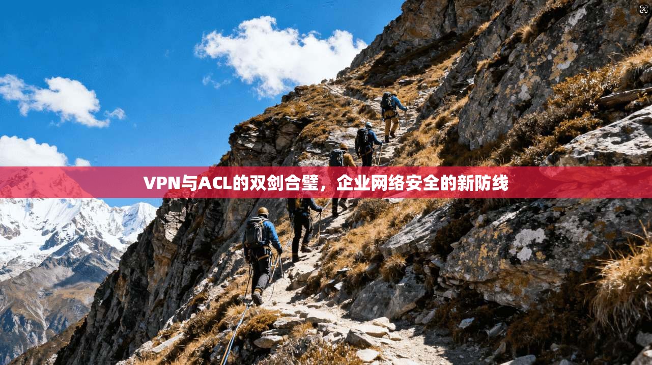 VPN与ACL的双剑合璧,企业网络安全的新防线