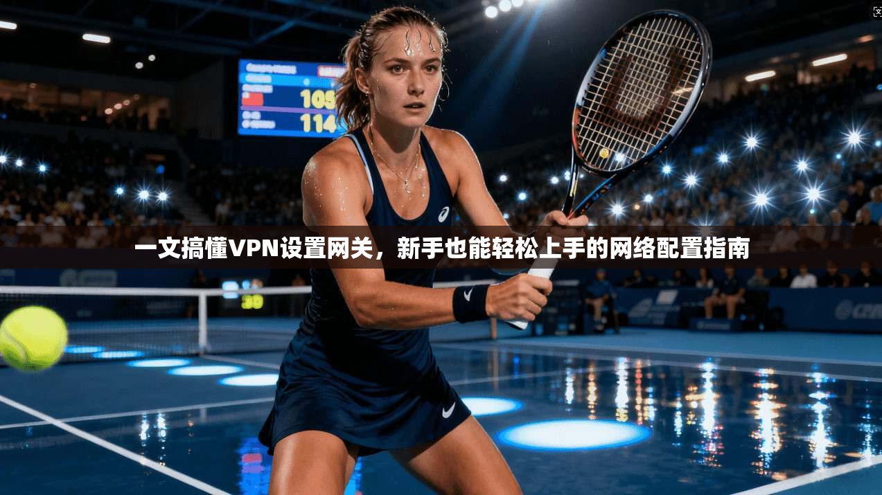 一文搞懂VPN设置网关，新手也能轻松上手的网络配置指南