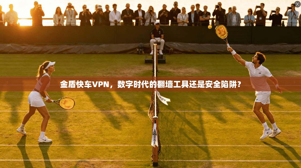 金盾快车VPN,数字时代的翻墙工具还是安全陷阱?