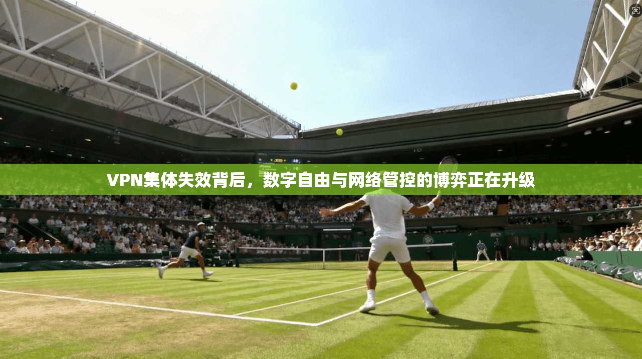 VPN集体失效背后，数字自由与网络管控的博弈正在升级