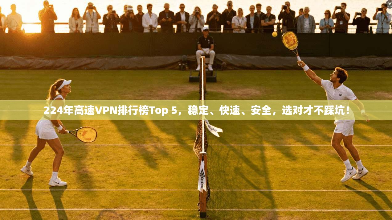 224年高速VPN排行榜Top 5，稳定、快速、安全，选对才不踩坑！