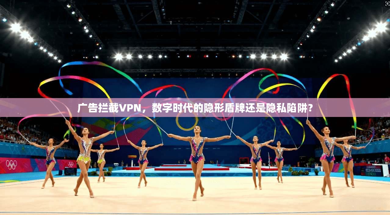 广告拦截VPN,数字时代的隐形盾牌还是隐私陷阱?