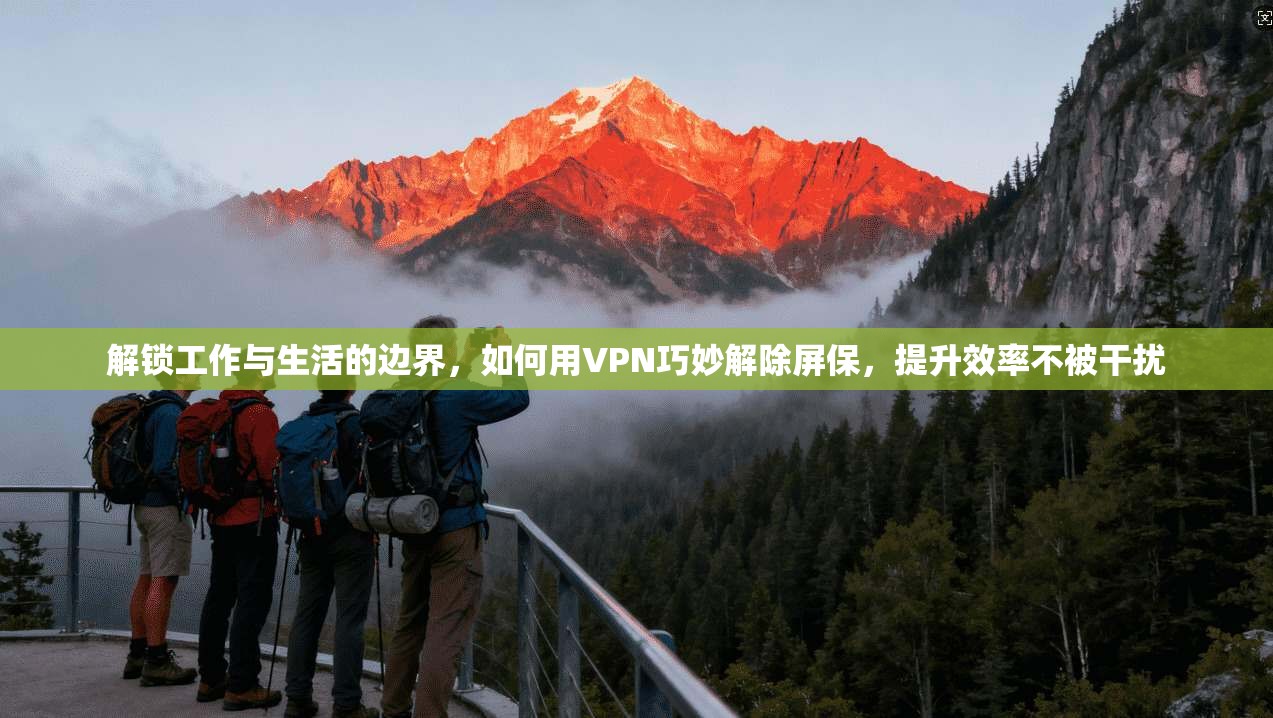 解锁工作与生活的边界,如何用VPN巧妙解除屏保,提升效率不被干扰