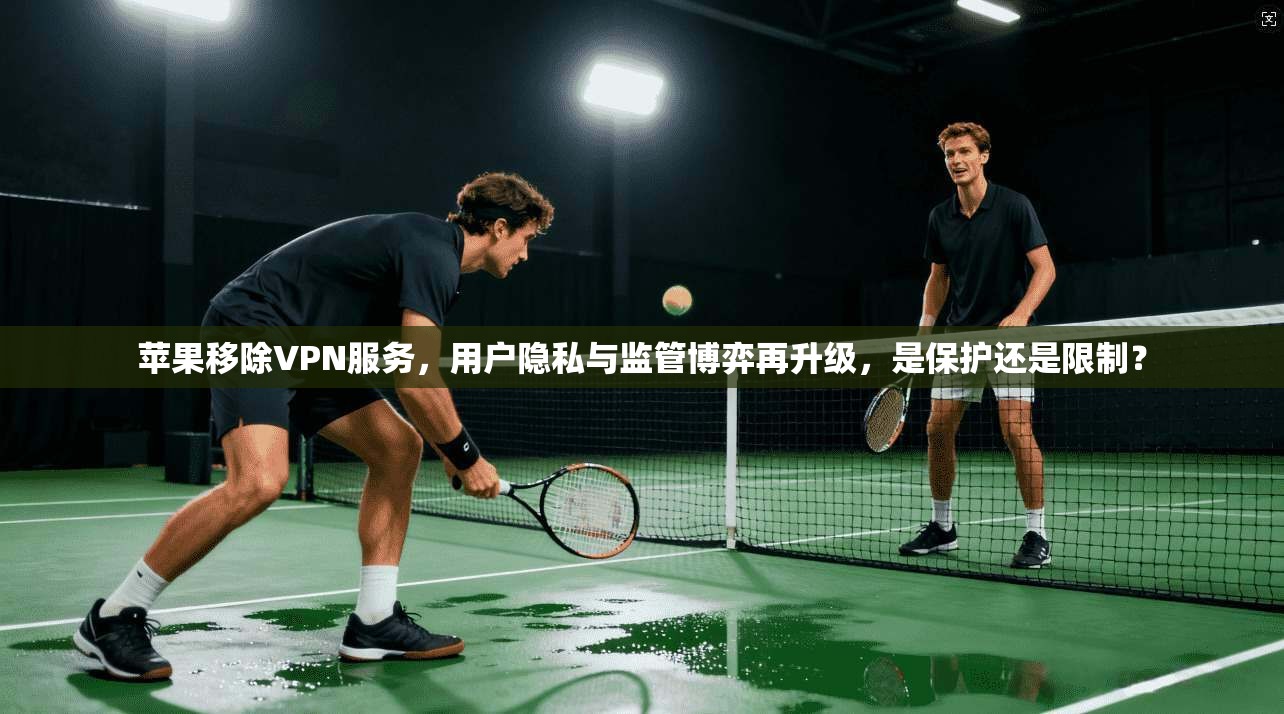 苹果移除VPN服务,用户隐私与监管博弈再升级,是保护还是限制?