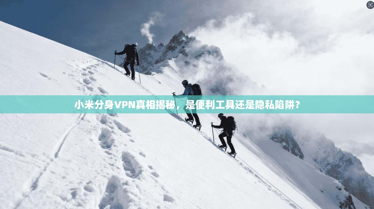 小米分身VPN真相揭秘,是便利工具还是隐私陷阱?