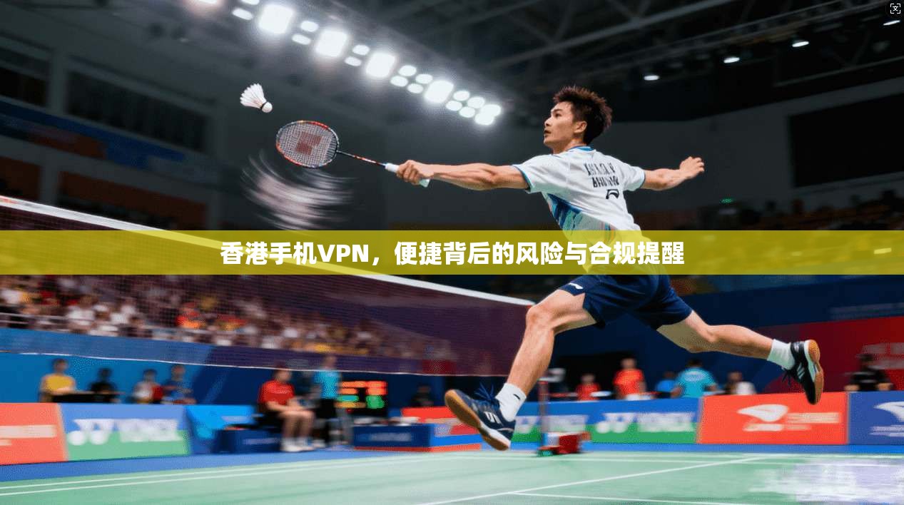 香港手机VPN，便捷背后的风险与合规提醒