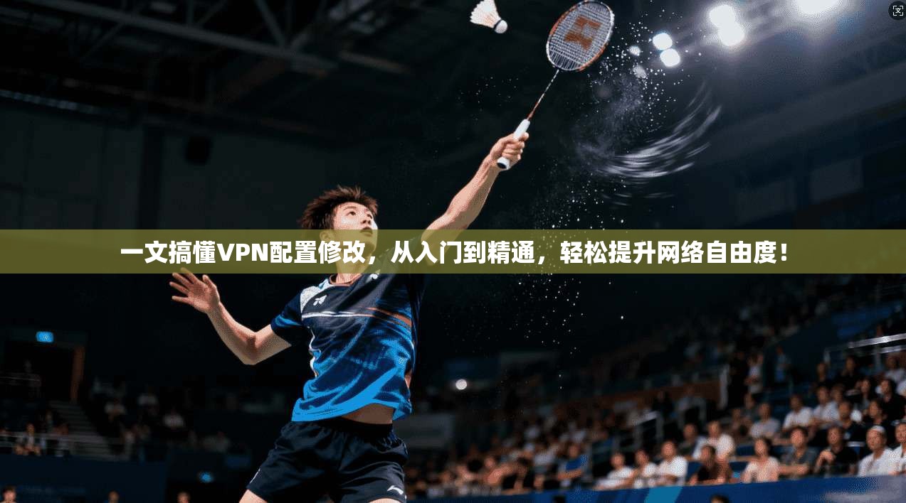 一文搞懂VPN配置修改，从入门到精通，轻松提升网络自由度！