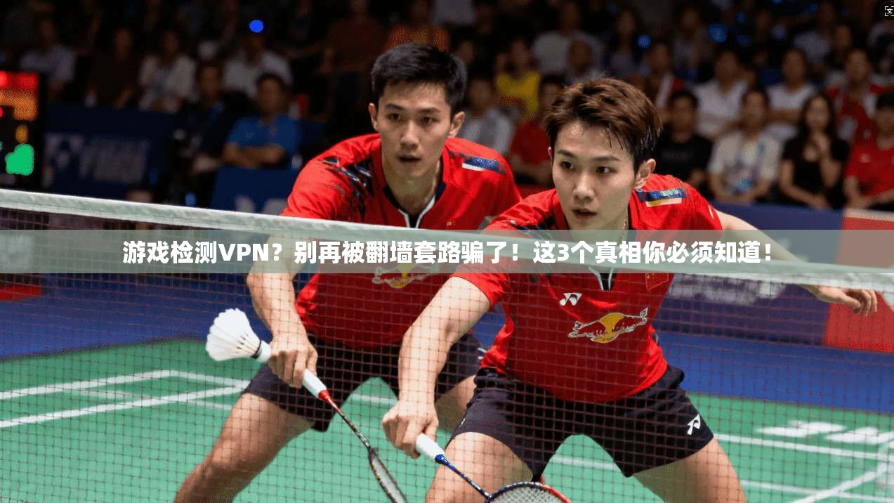 游戏检测VPN？别再被翻墙套路骗了！这3个真相你必须知道！