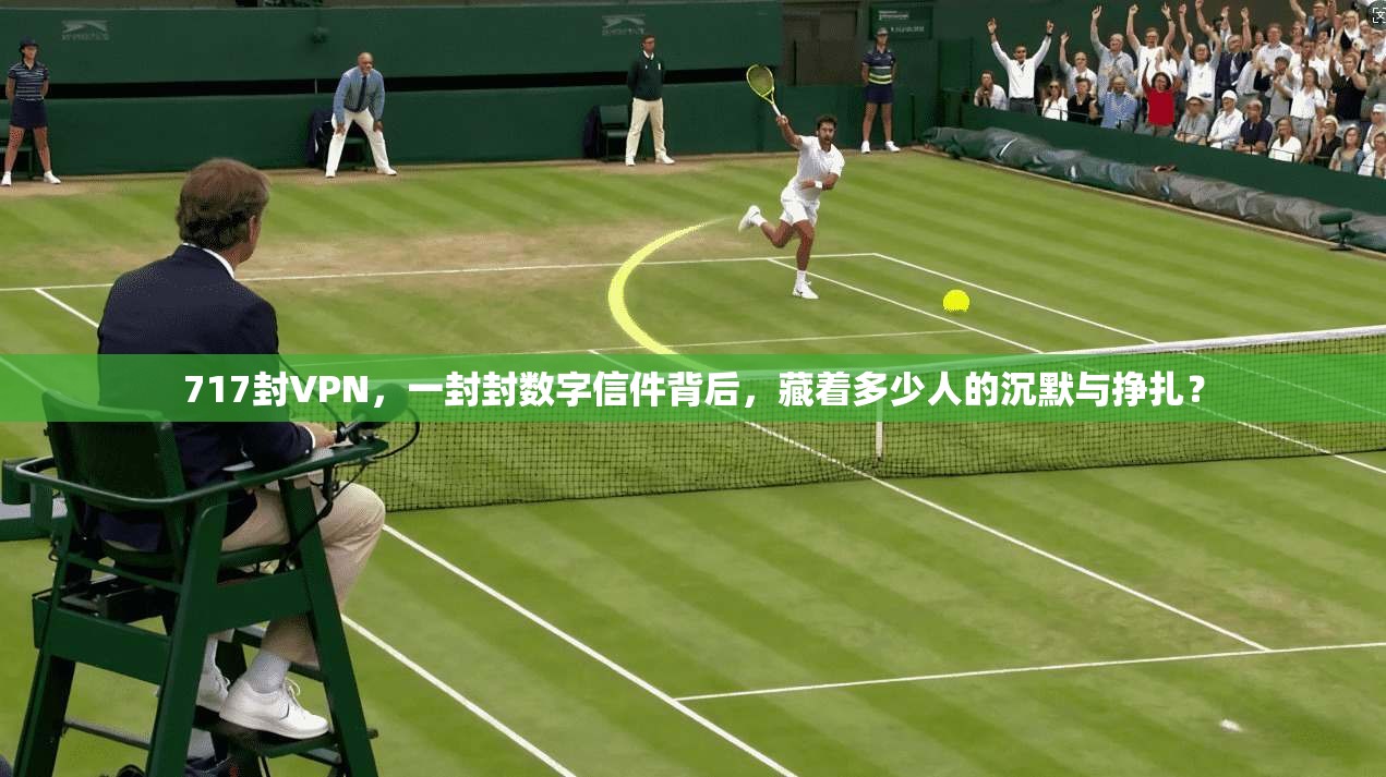 717封VPN,一封封数字信件背后,藏着多少人的沉默与挣扎?