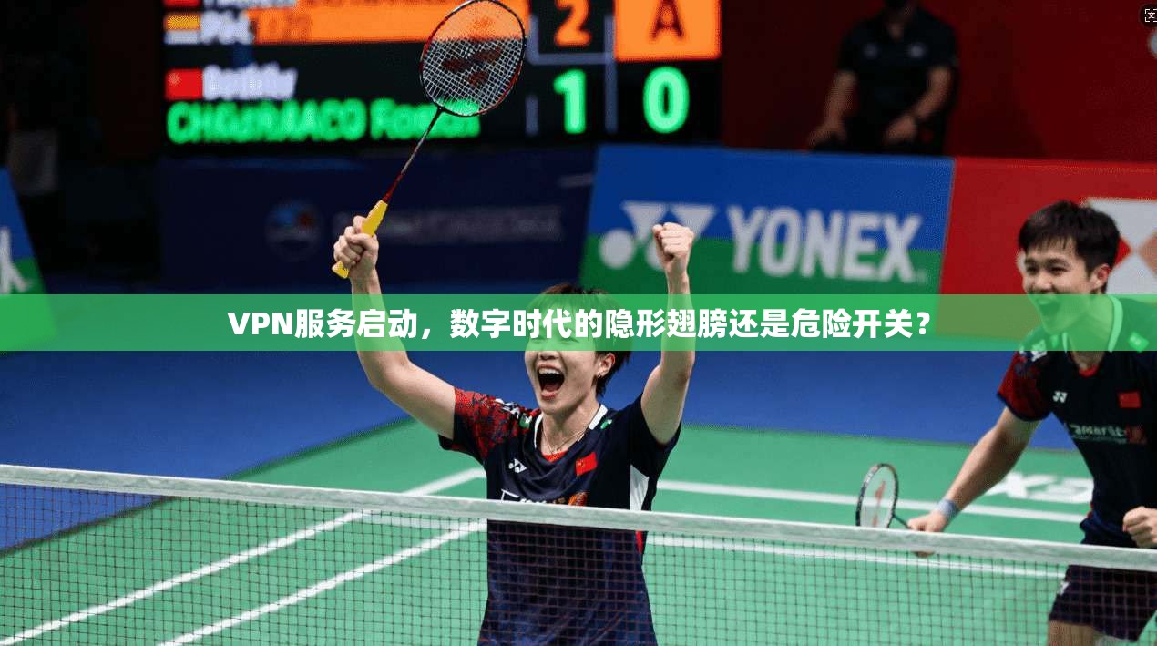VPN服务启动,数字时代的隐形翅膀还是危险开关?