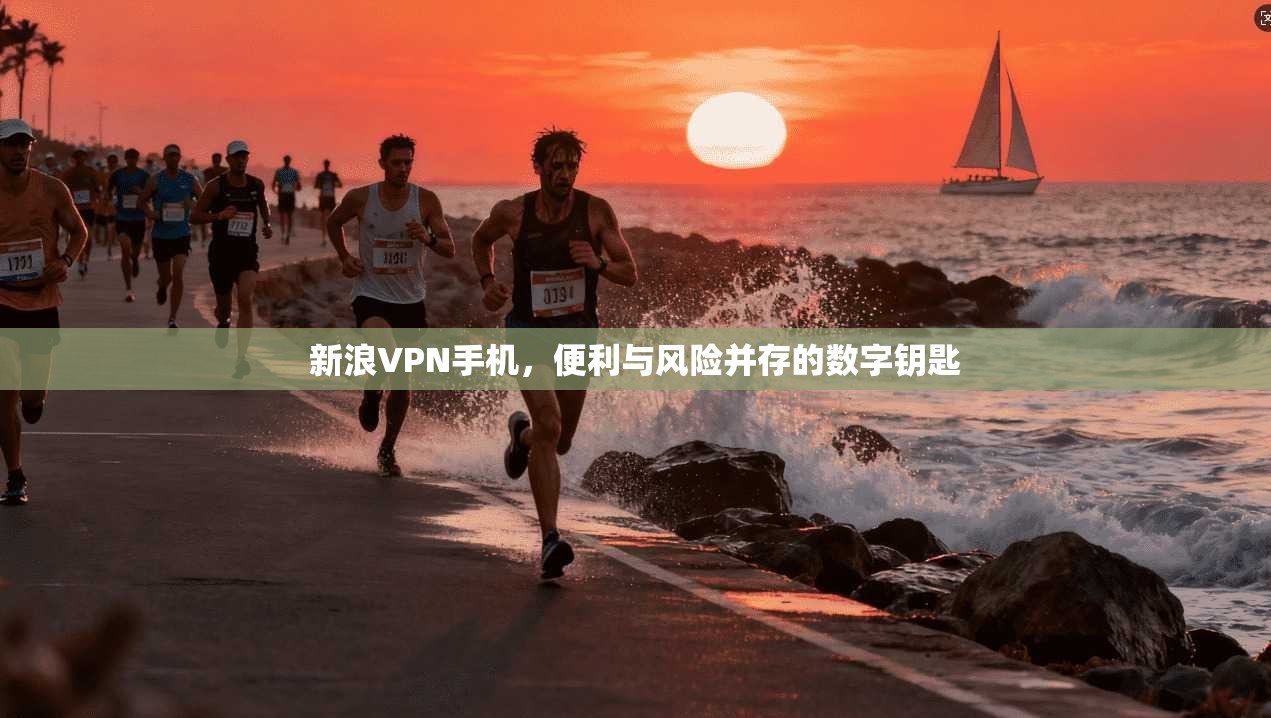 新浪VPN手机，便利与风险并存的数字钥匙