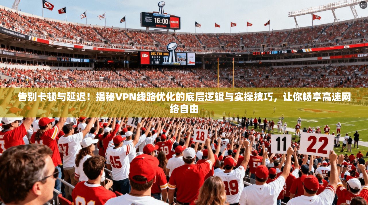 告别卡顿与延迟!揭秘VPN线路优化的底层逻辑与实操技巧,让你畅享高速网络自由