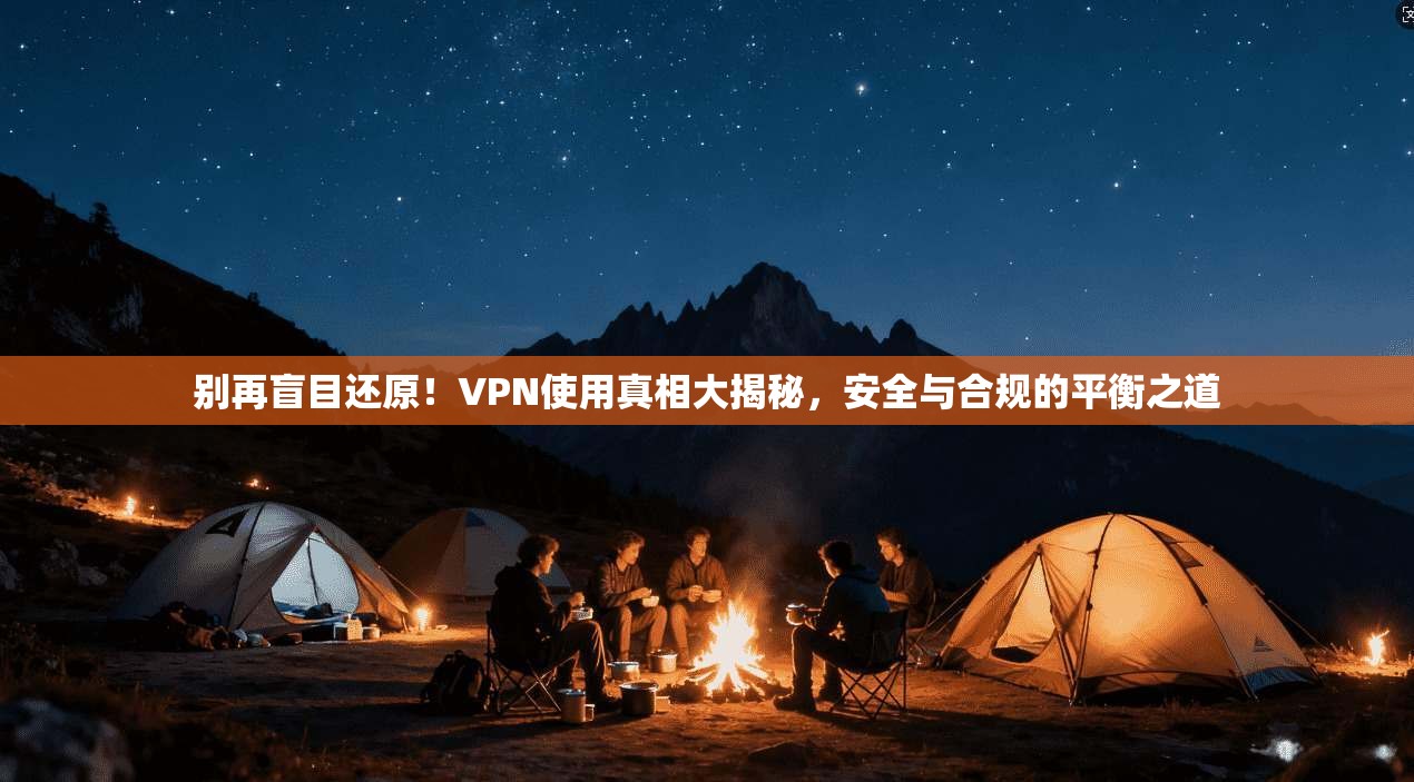 别再盲目还原！VPN使用真相大揭秘，安全与合规的平衡之道