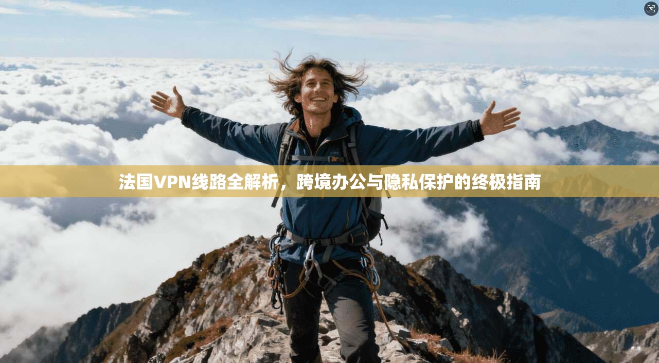 法国VPN线路全解析，跨境办公与隐私保护的终极指南