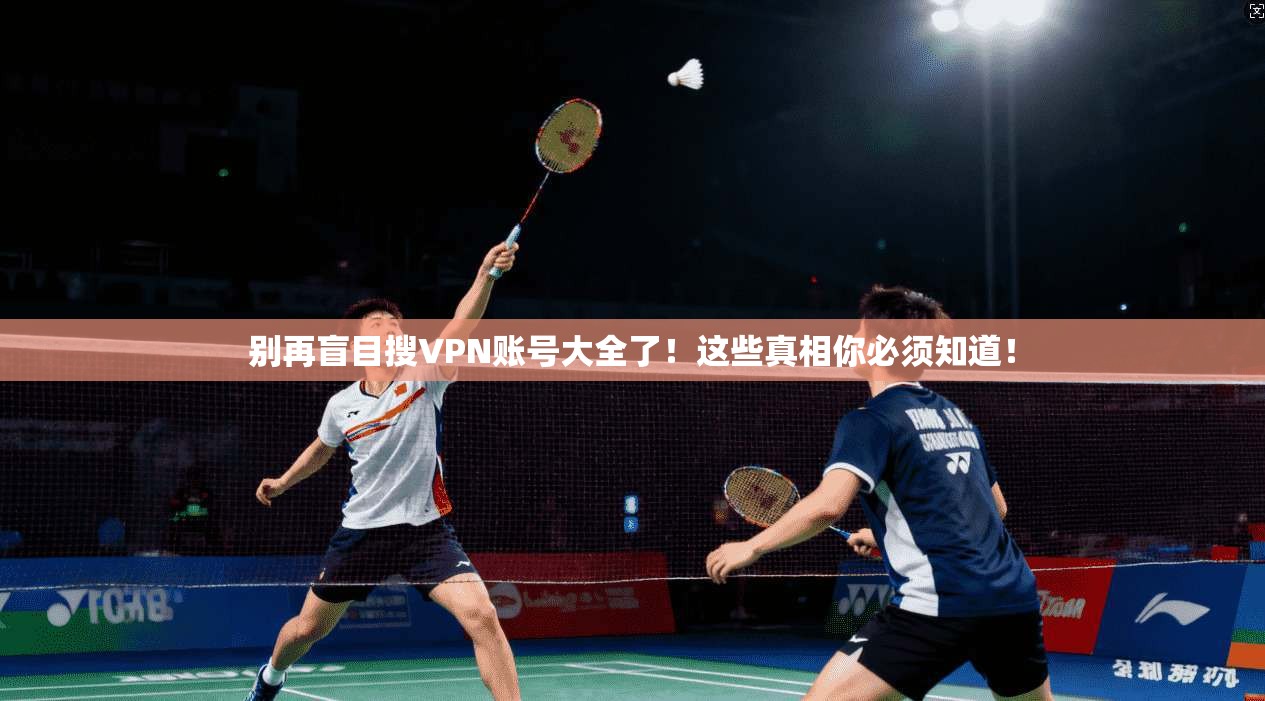 别再盲目搜VPN账号大全了!这些真相你必须知道!