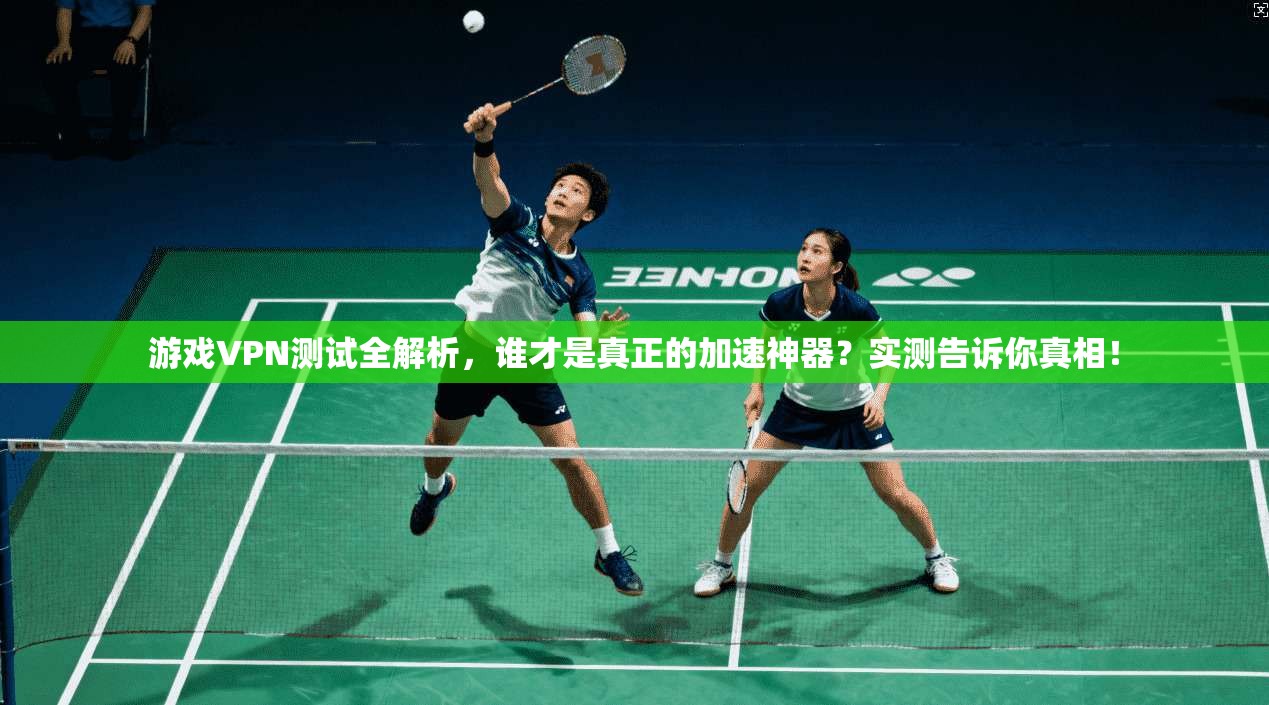 游戏VPN测试全解析，谁才是真正的加速神器？实测告诉你真相！