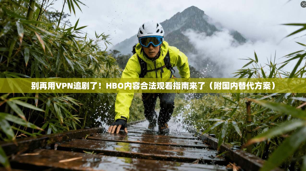 别再用VPN追剧了！HBO内容合法观看指南来了（附国内替代方案）