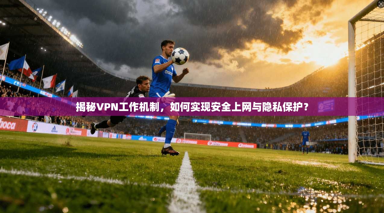揭秘VPN工作机制,如何实现安全上网与隐私保护?