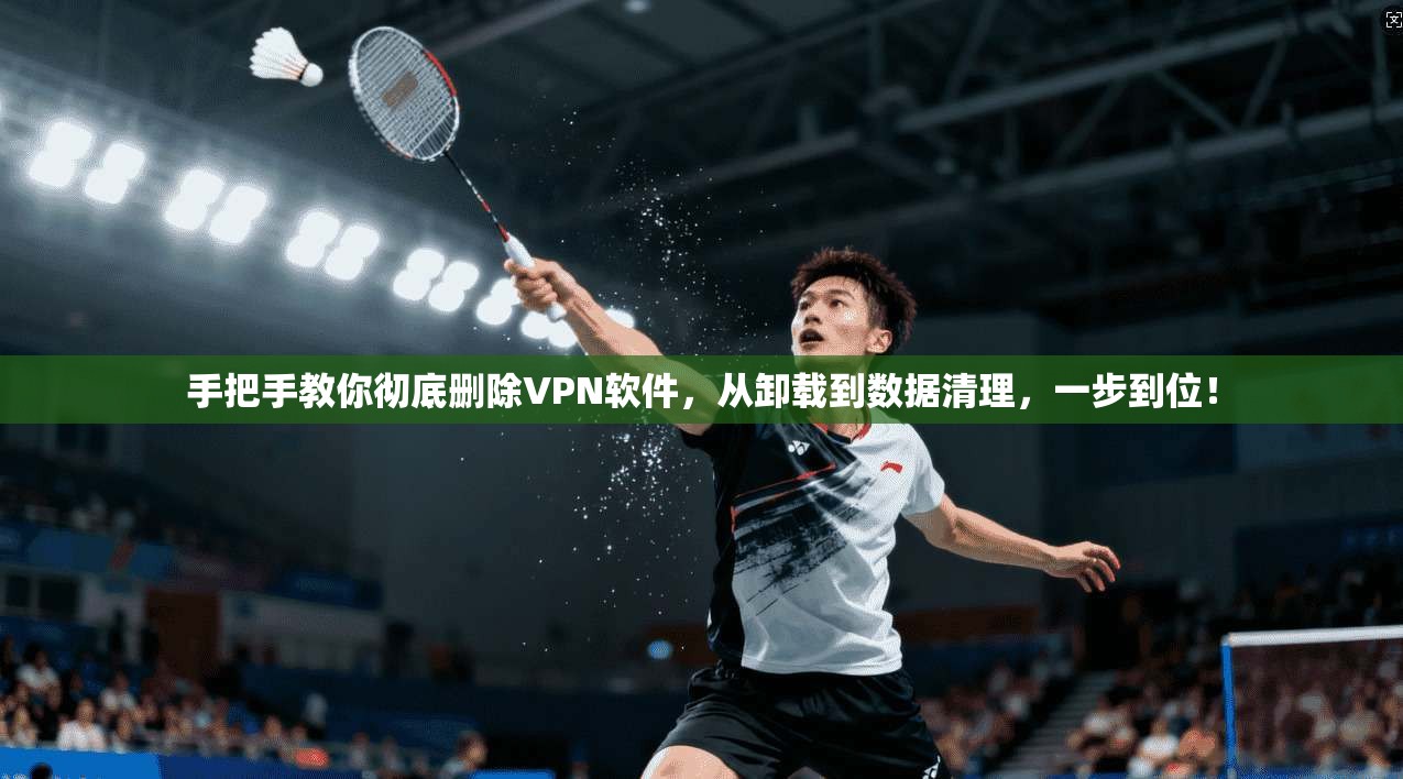 手把手教你彻底删除VPN软件,从卸载到数据清理,一步到位!