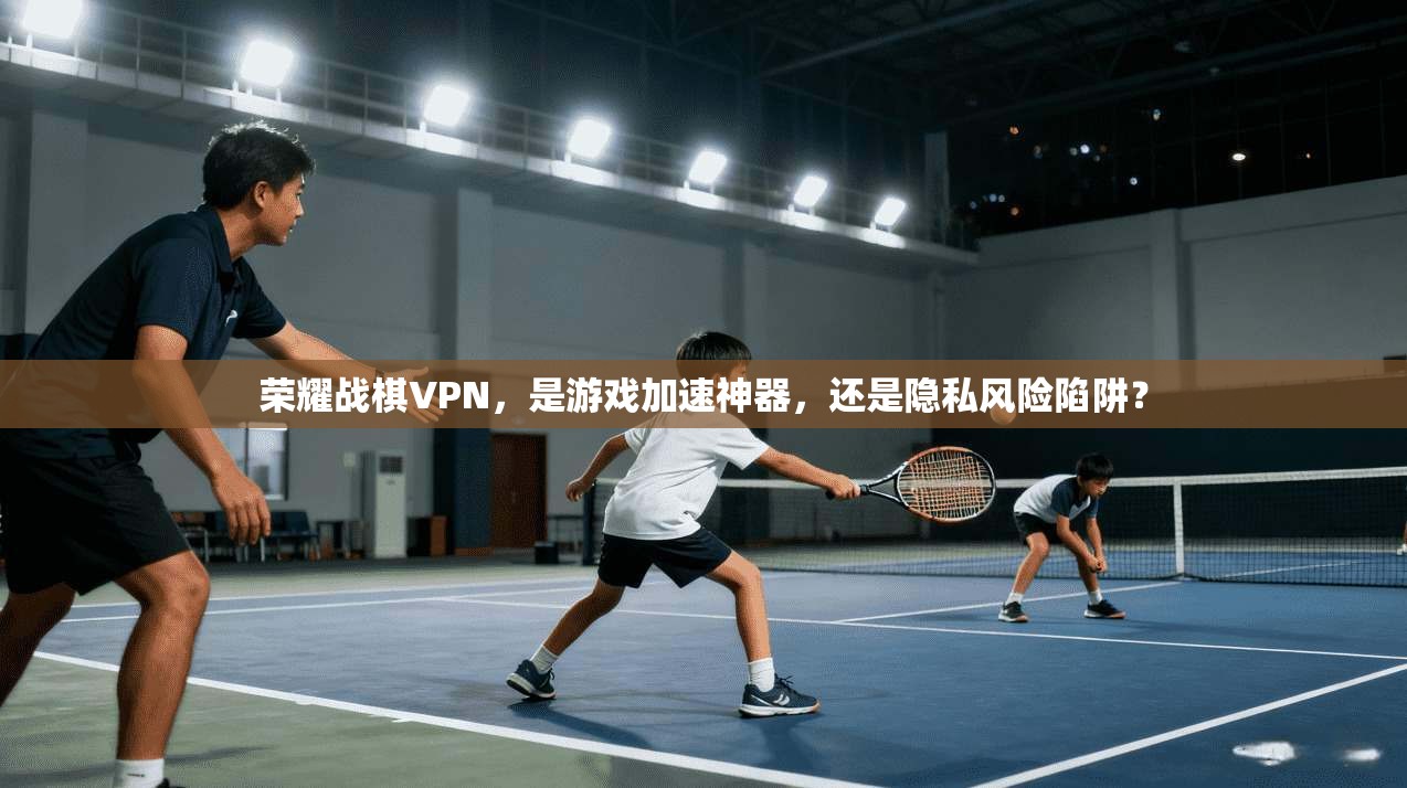 荣耀战棋VPN，是游戏加速神器，还是隐私风险陷阱？