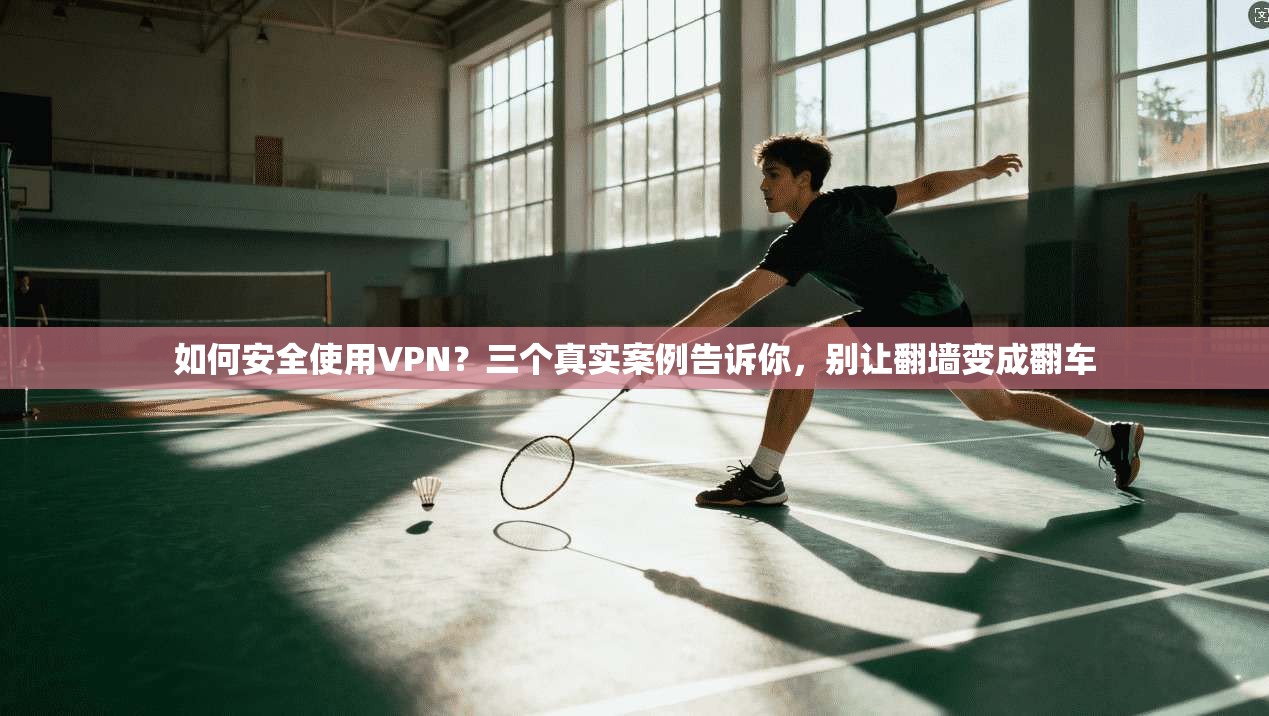 如何安全使用VPN?三个真实案例告诉你,别让翻墙变成翻车