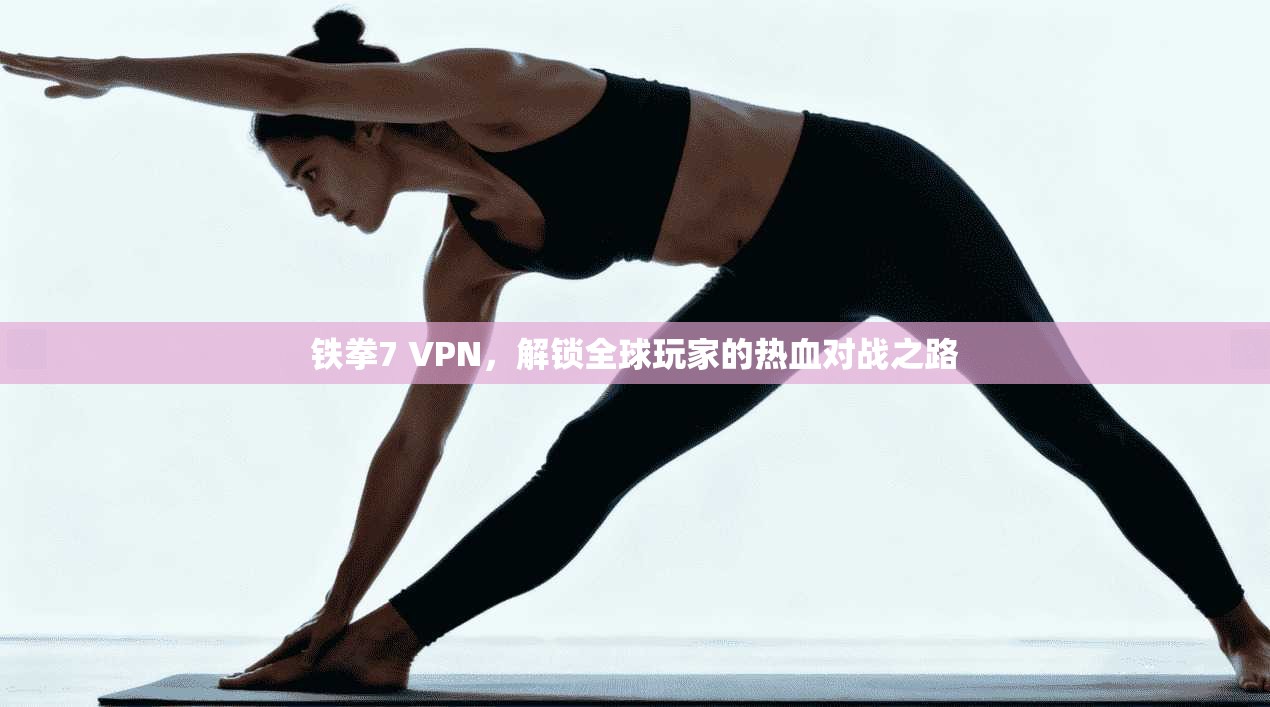 铁拳7 VPN，解锁全球玩家的热血对战之路
