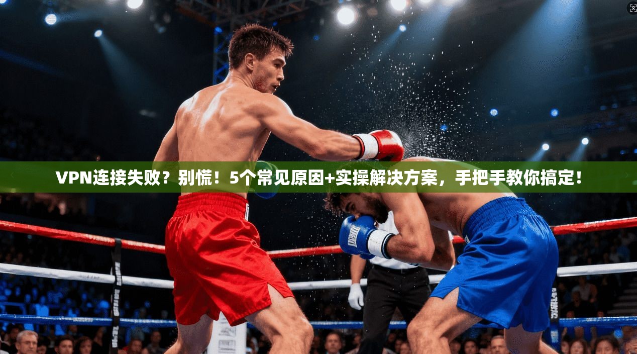 VPN连接失败?别慌!5个常见原因+实操解决方案,手把手教你搞定!