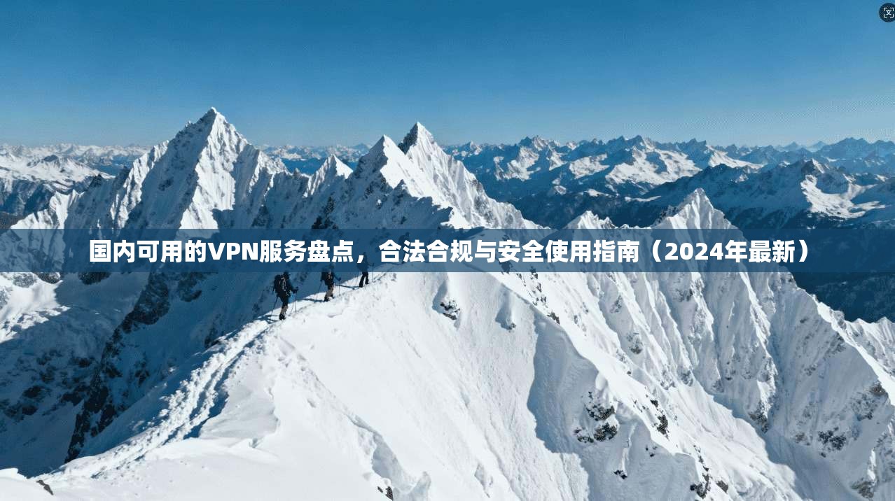 国内可用的VPN服务盘点，合法合规与安全使用指南（2024年最新）