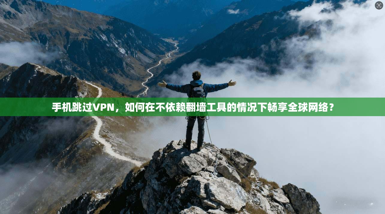手机跳过VPN，如何在不依赖翻墙工具的情况下畅享全球网络？