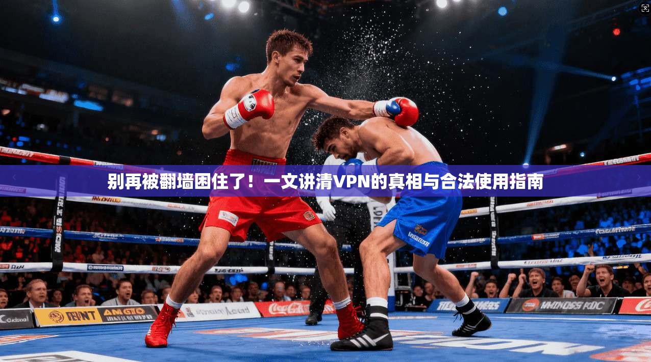 别再被翻墙困住了！一文讲清VPN的真相与合法使用指南