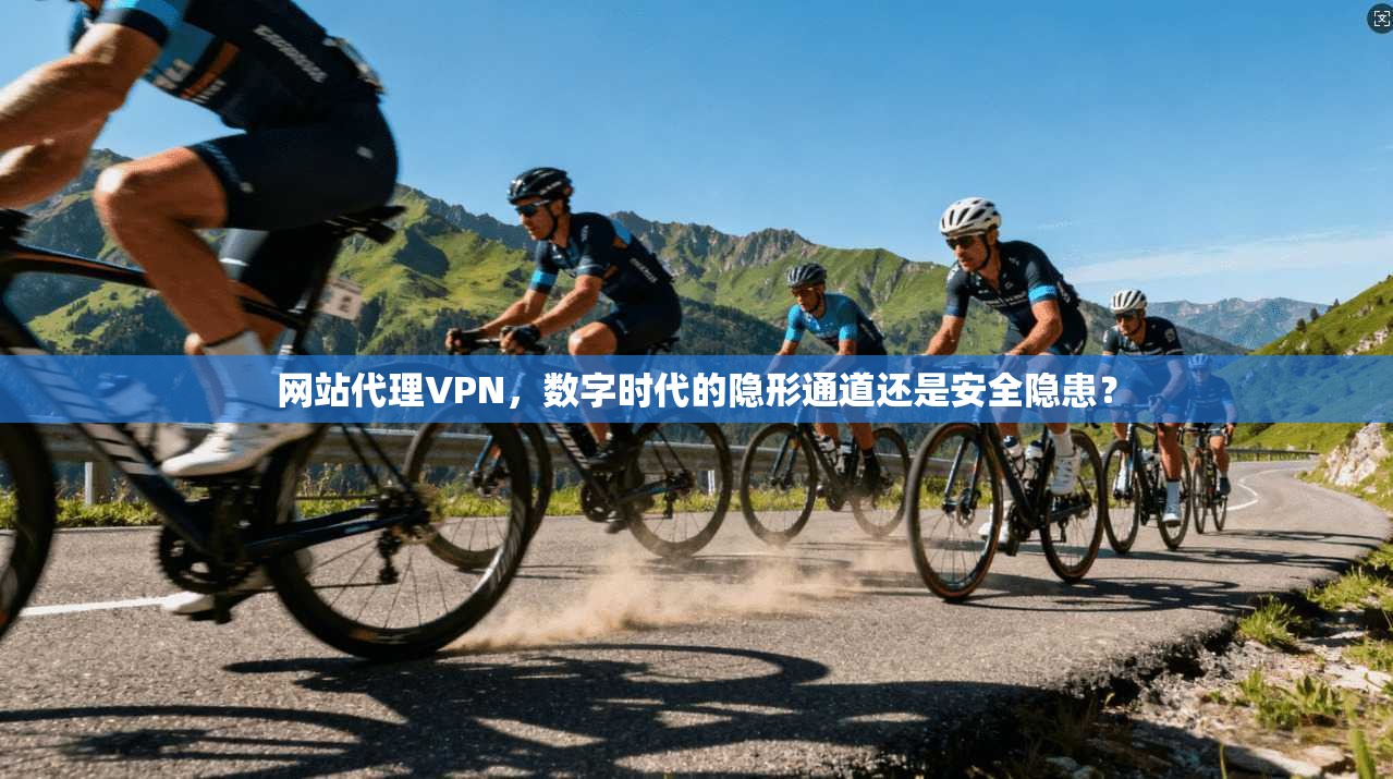 网站代理VPN，数字时代的隐形通道还是安全隐患？