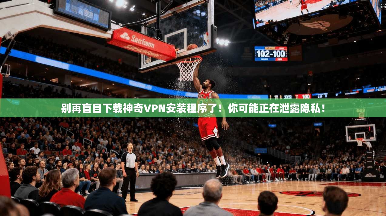 别再盲目下载神奇VPN安装程序了！你可能正在泄露隐私！