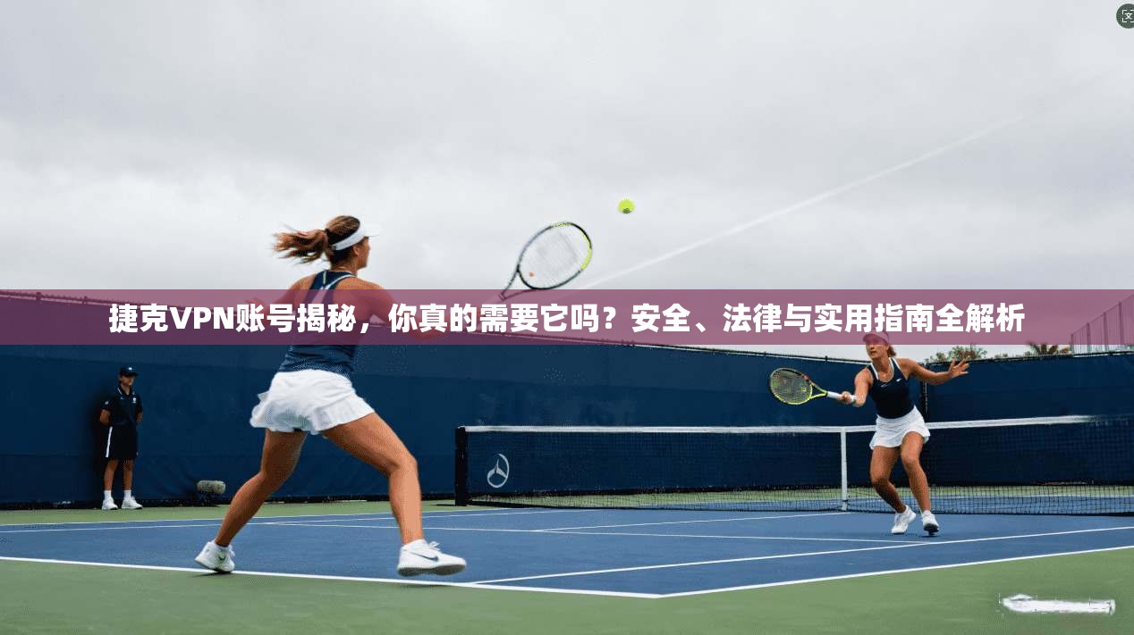 捷克VPN账号揭秘,你真的需要它吗?安全、法律与实用指南全解析