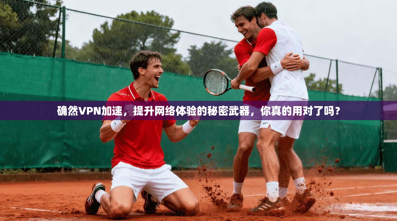 确然VPN加速，提升网络体验的秘密武器，你真的用对了吗？