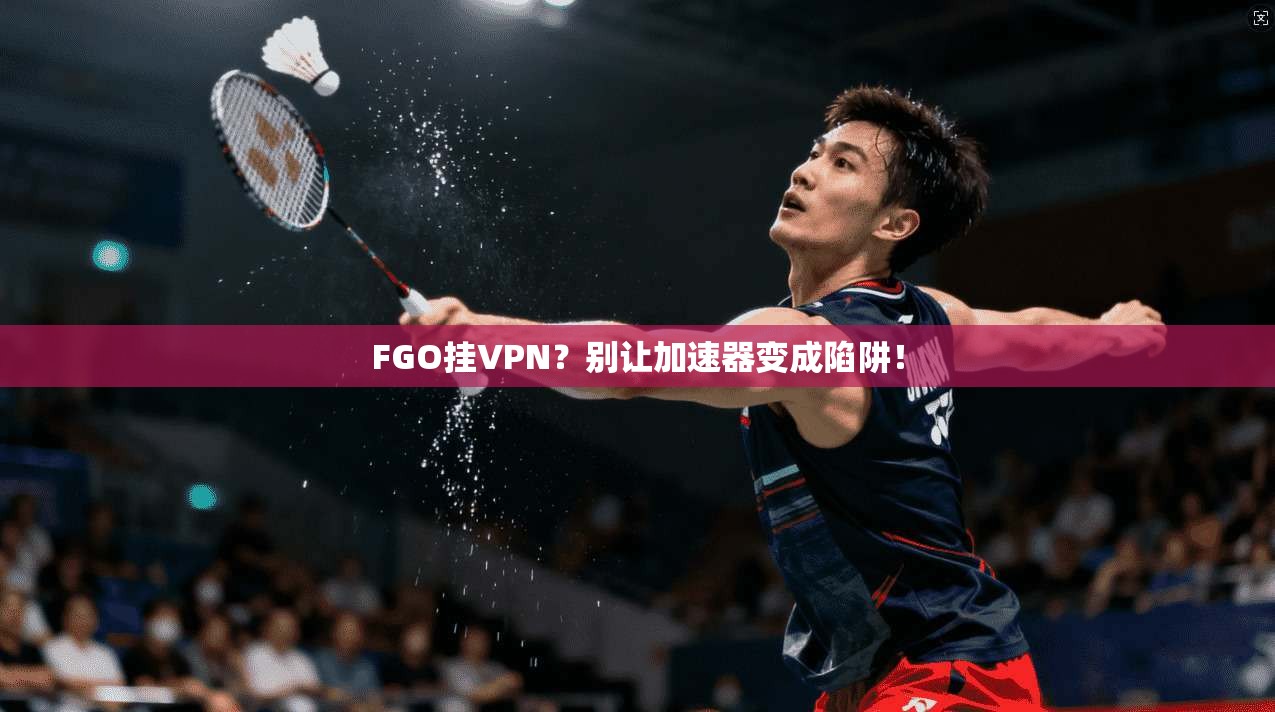 FGO挂VPN?别让加速器变成陷阱!
