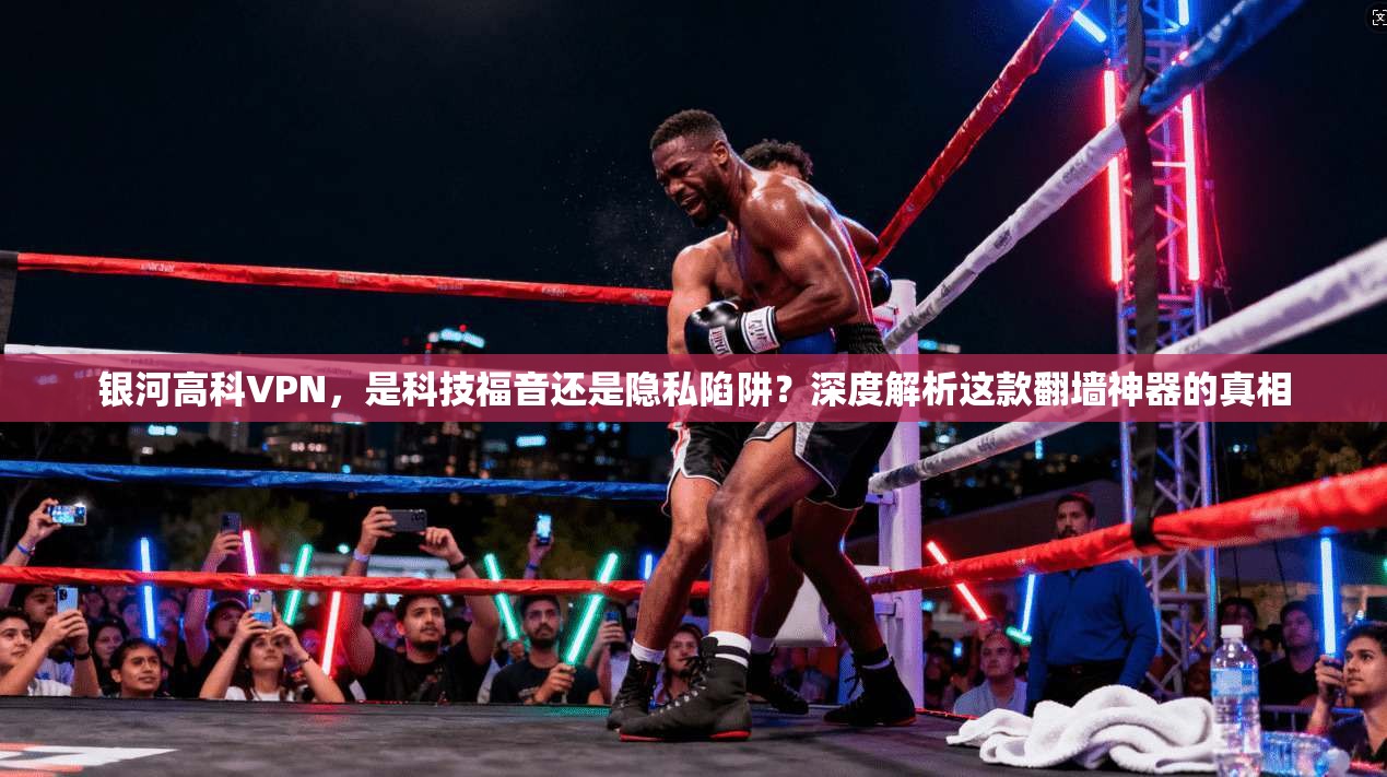 银河高科VPN，是科技福音还是隐私陷阱？深度解析这款翻墙神器的真相
