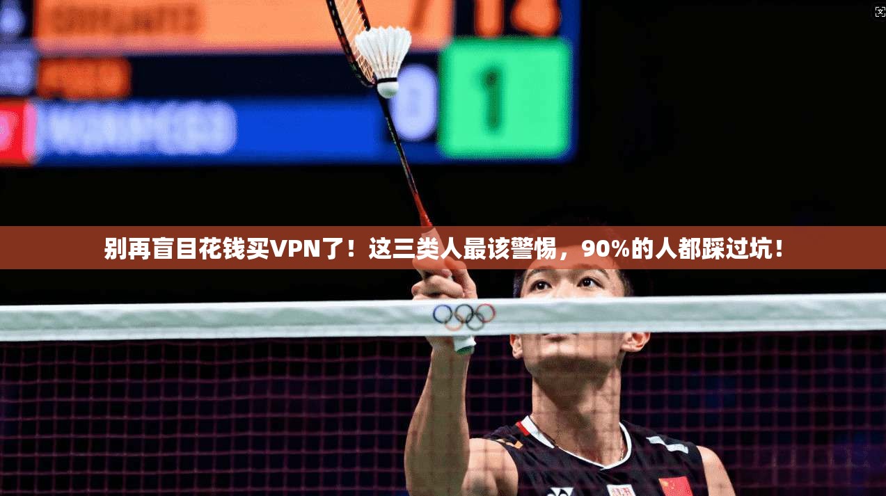 别再盲目花钱买VPN了！这三类人最该警惕，90%的人都踩过坑！