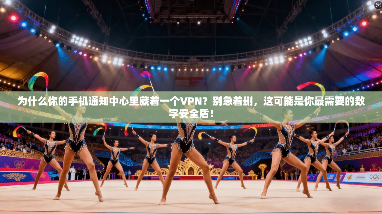 为什么你的手机通知中心里藏着一个VPN？别急着删，这可能是你最需要的数字安全盾！