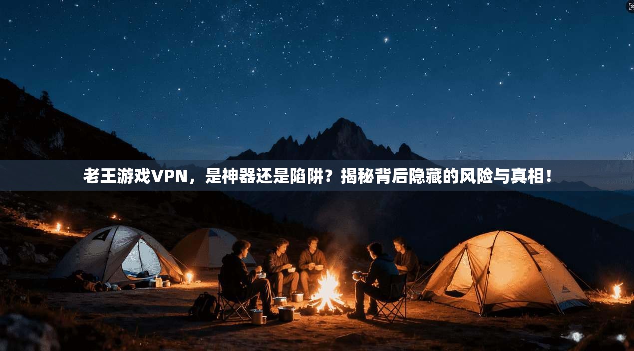 老王游戏VPN，是神器还是陷阱？揭秘背后隐藏的风险与真相！