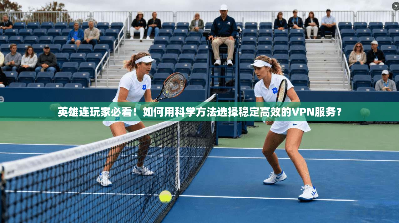 英雄连玩家必看！如何用科学方法选择稳定高效的VPN服务？