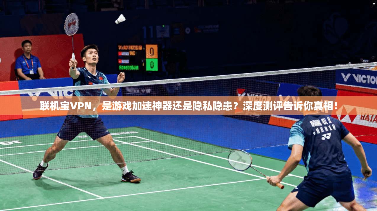 联机宝VPN，是游戏加速神器还是隐私隐患？深度测评告诉你真相！