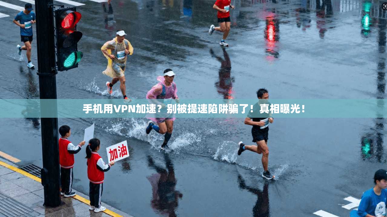 手机用VPN加速？别被提速陷阱骗了！真相曝光！