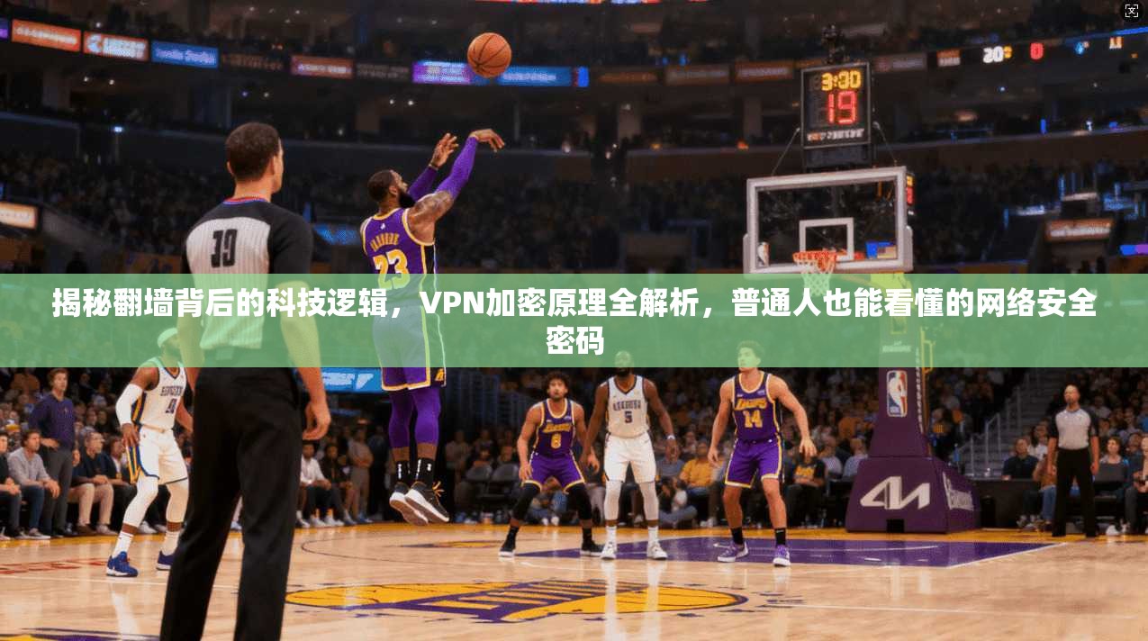 揭秘翻墙背后的科技逻辑，VPN加密原理全解析，普通人也能看懂的网络安全密码