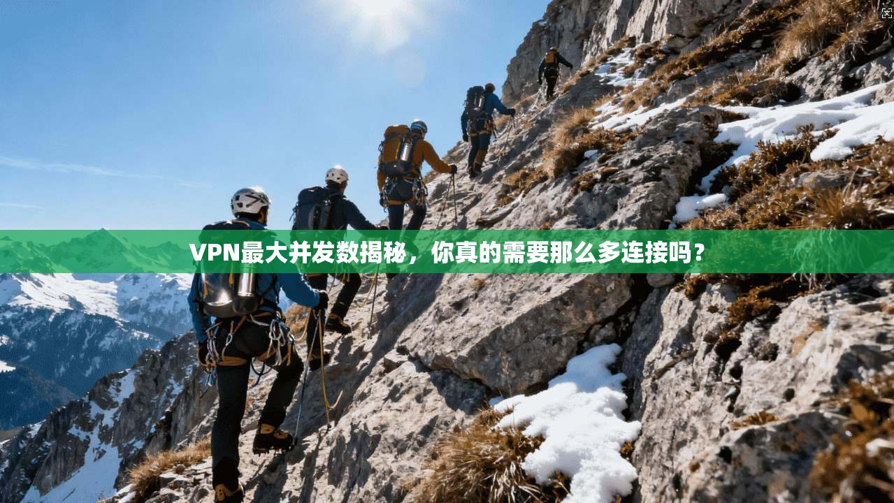 VPN最大并发数揭秘，你真的需要那么多连接吗？