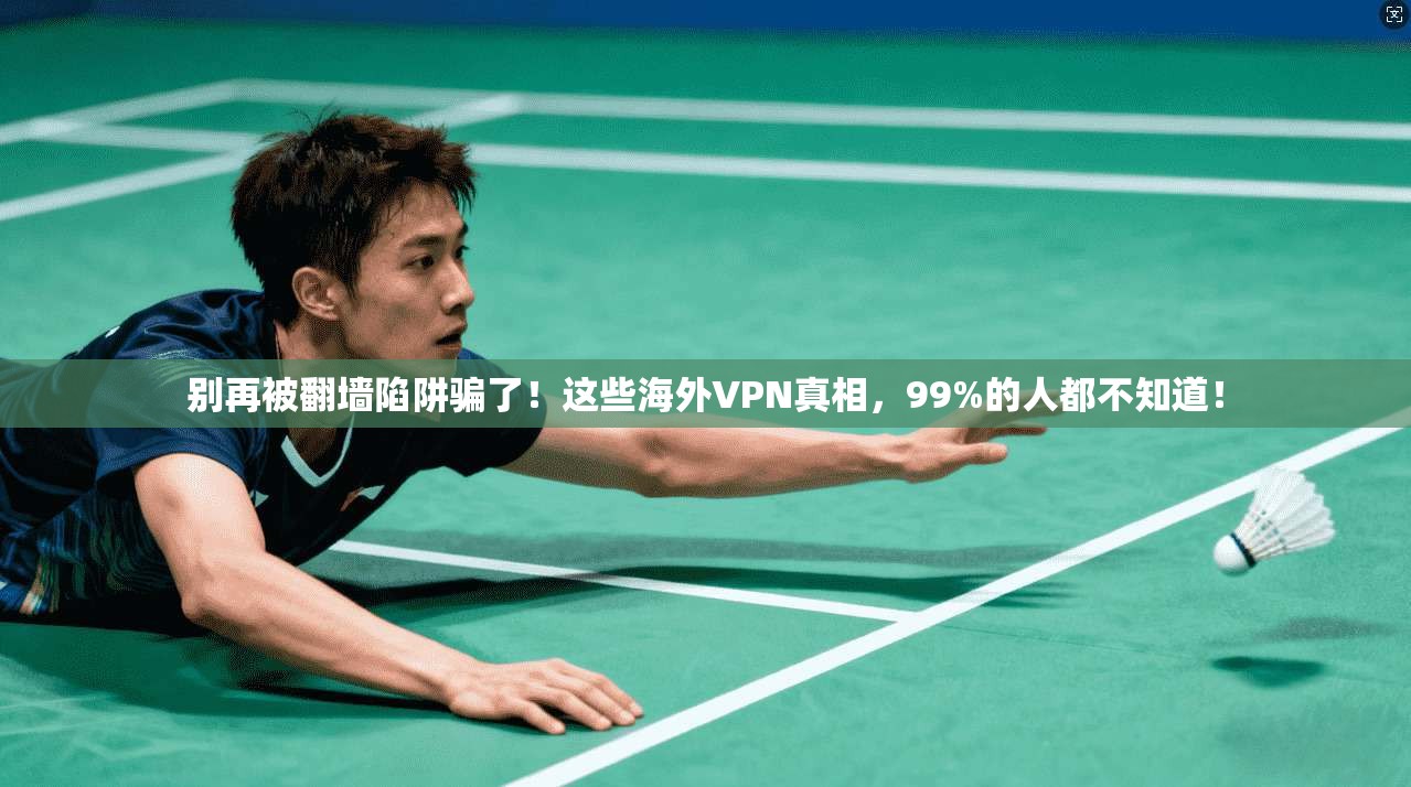 别再被翻墙陷阱骗了！这些海外VPN真相，99%的人都不知道！