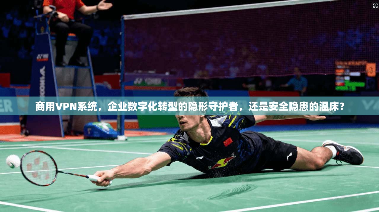 商用VPN系统，企业数字化转型的隐形守护者，还是安全隐患的温床？
