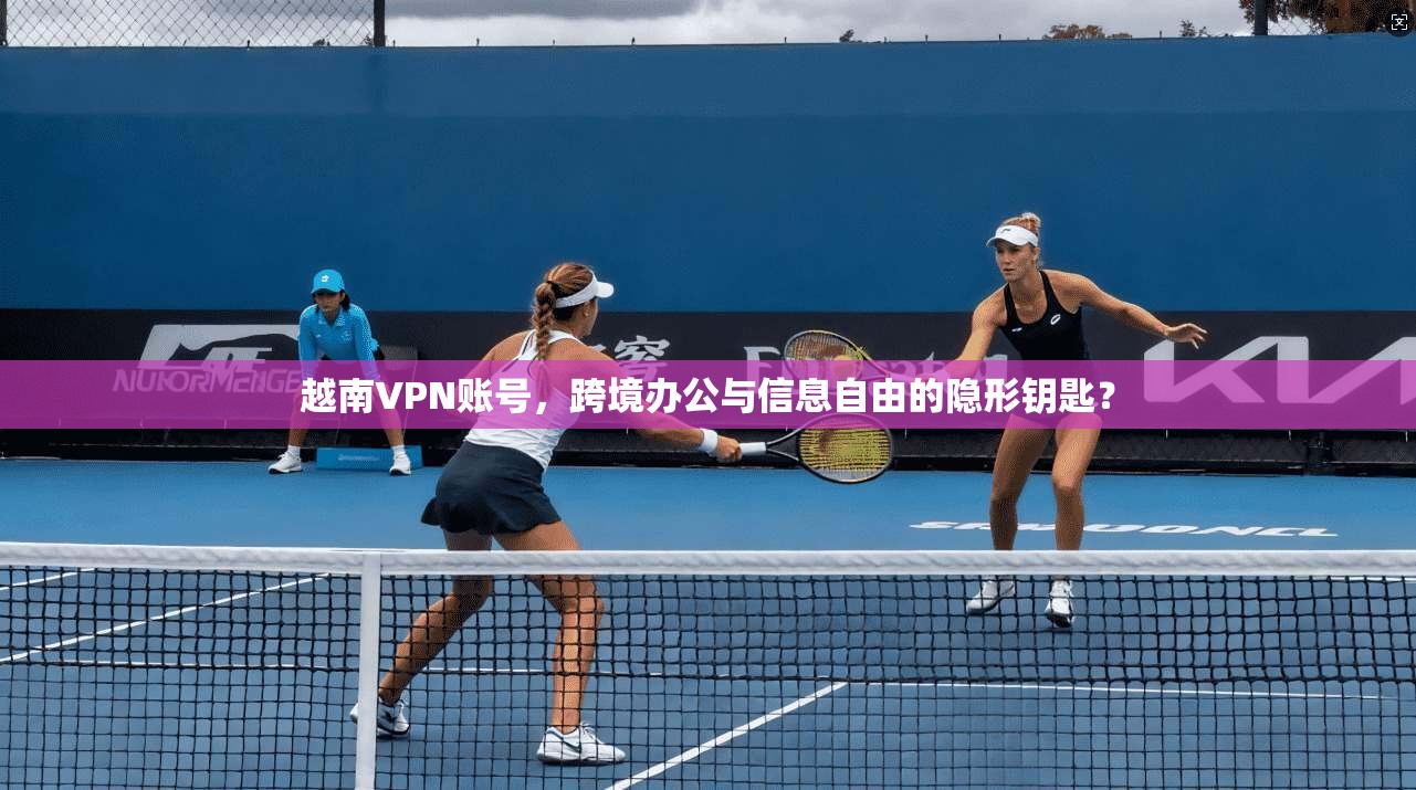 越南VPN账号，跨境办公与信息自由的隐形钥匙？