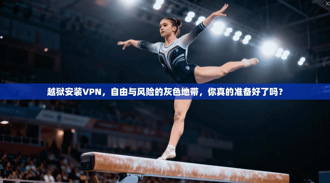 越狱安装VPN，自由与风险的灰色地带，你真的准备好了吗？