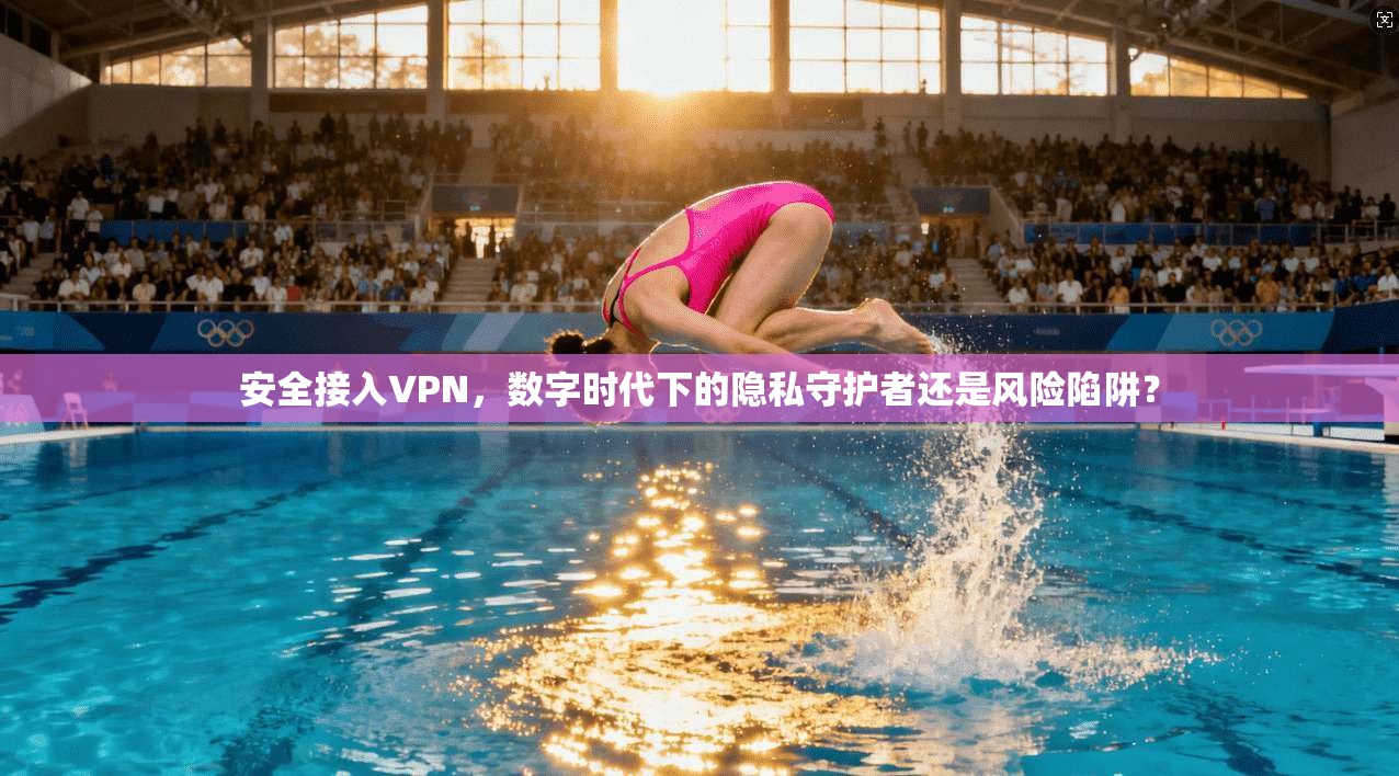 安全接入VPN，数字时代下的隐私守护者还是风险陷阱？