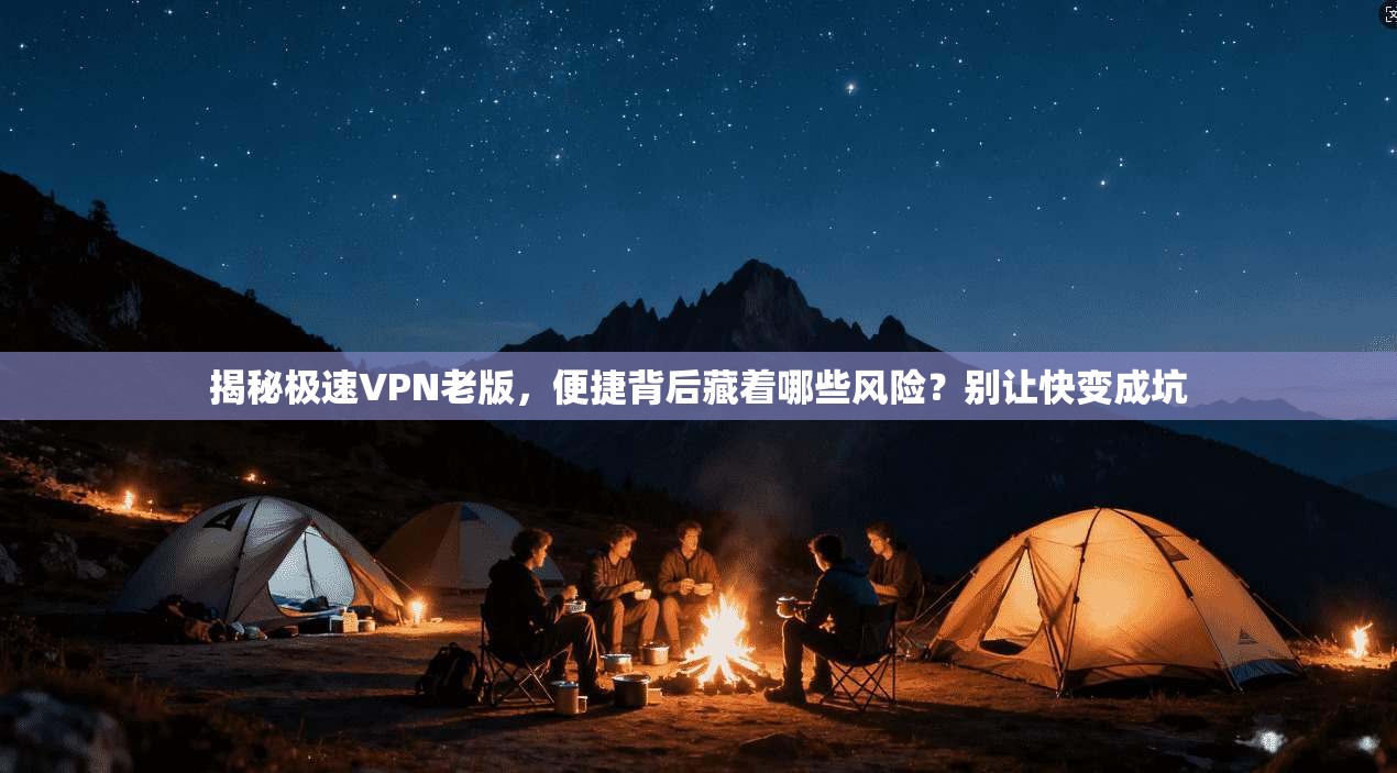 揭秘极速VPN老版，便捷背后藏着哪些风险？别让快变成坑